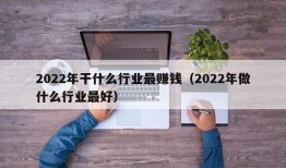 2022年干什么行业最赚钱（2022年做什么行业最好）