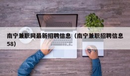 南宁兼职网最新招聘信息（南宁兼职招聘信息58）