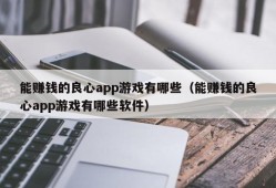 能赚钱的良心app游戏有哪些（能赚钱的良心app游戏有哪些软件）