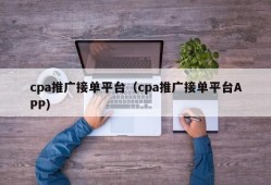 cpa推广接单平台（cpa推广接单平台APP）