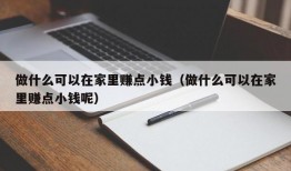 做什么可以在家里赚点小钱（做什么可以在家里赚点小钱呢）