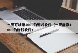 一天可以赚1000的游戏软件（一天能挣1000的赚钱软件）