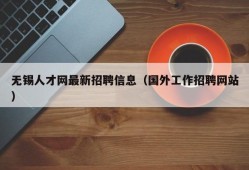 无锡人才网最新招聘信息（国外工作招聘网站）