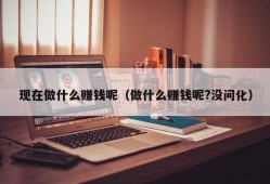 现在做什么赚钱呢（做什么赚钱呢?没问化）