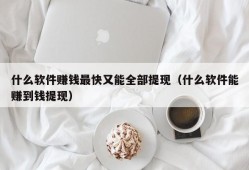 什么软件赚钱最快又能全部提现（什么软件能赚到钱提现）