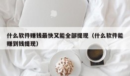 什么软件赚钱最快又能全部提现（什么软件能赚到钱提现）