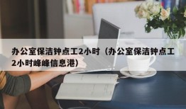 办公室保洁钟点工2小时（办公室保洁钟点工2小时峰峰信息港）