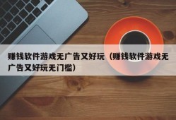 赚钱软件游戏无广告又好玩（赚钱软件游戏无广告又好玩无门槛）