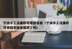 宁波手工活兼职可带回家做（宁波手工活兼职可带回家做氩弧焊工吗）