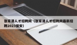 张家港人才招聘网（张家港人才招聘网最新招聘2023保安）