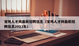 宝鸡人才网最新招聘信息（宝鸡人才网最新招聘信息2023年）