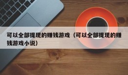 可以全部提现的赚钱游戏（可以全部提现的赚钱游戏小说）