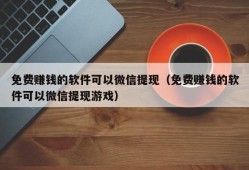 免费赚钱的软件可以微信提现（免费赚钱的软件可以微信提现游戏）