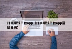 打字赚钱平台app（打字赚钱平台app是骗局吗）