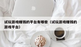 试玩游戏赚钱的平台有哪些（试玩游戏赚钱的游戏平台）