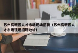 苏州高新区人才市场现场招聘（苏州高新区人才市场现场招聘地址）