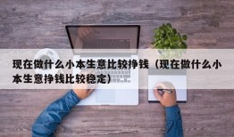 现在做什么小本生意比较挣钱（现在做什么小本生意挣钱比较稳定）