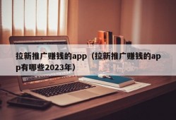 拉新推广赚钱的app（拉新推广赚钱的app有哪些2023年）