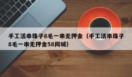 手工活串珠子8毛一串无押金（手工活串珠子8毛一串无押金58同城）