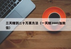 三天赚到二十万黑方法（一天赚2000加微信）