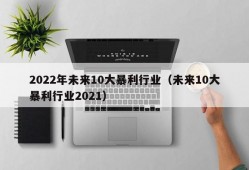 2022年未来10大暴利行业（未来10大暴利行业2021）