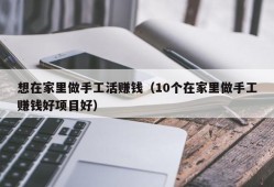 想在家里做手工活赚钱（10个在家里做手工赚钱好项目好）