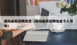 咸阳最新招聘信息（咸阳最新招聘信息个人发布）