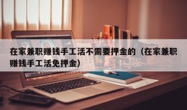 在家兼职赚钱手工活不需要押金的（在家兼职赚钱手工活免押金）