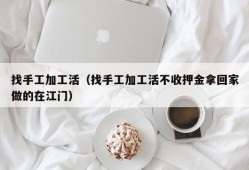 找手工加工活（找手工加工活不收押金拿回家做的在江门）