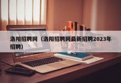 洛阳招聘网（洛阳招聘网最新招聘2023年招聘）