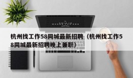 杭州找工作58同城最新招聘（杭州找工作58同城最新招聘晚上兼职）