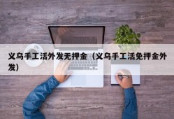 义乌手工活外发无押金（义乌手工活免押金外发）