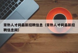 常熟人才网最新招聘信息（常熟人才网最新招聘信息网）