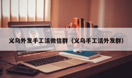 义乌外发手工活微信群（义乌手工活外发群）