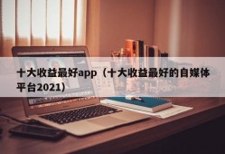 十大收益最好app（十大收益最好的自媒体平台2021）