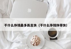 干什么挣钱最多而且快（干什么挣钱挣得快）