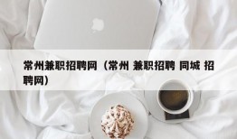 常州兼职招聘网（常州 兼职招聘 同城 招聘网）