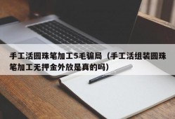 手工活圆珠笔加工5毛骗局（手工活组装圆珠笔加工无押金外放是真的吗）