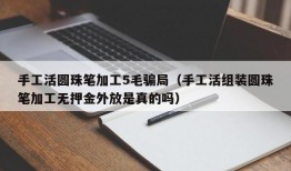 手工活圆珠笔加工5毛骗局（手工活组装圆珠笔加工无押金外放是真的吗）