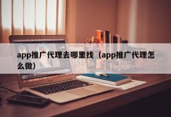 app推广代理去哪里找（app推广代理怎么做）