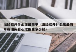 没经验开什么店最简单（没经验开什么店最简单在泊头看心理医生多少钱）