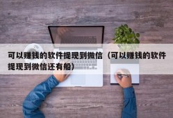 可以赚钱的软件提现到微信（可以赚钱的软件提现到微信还有船）