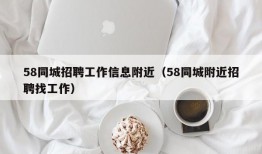 58同城招聘工作信息附近（58同城附近招聘找工作）