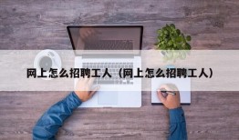 网上怎么招聘工人（网上怎么招聘工人）