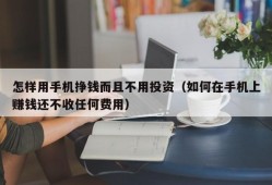 怎样用手机挣钱而且不用投资（如何在手机上赚钱还不收任何费用）