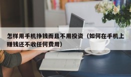 怎样用手机挣钱而且不用投资（如何在手机上赚钱还不收任何费用）