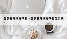 想创业寻找好项目（想创业寻找好项目怎么找）