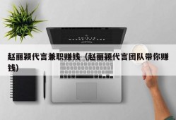 赵丽颖代言兼职赚钱（赵丽颖代言团队带你赚钱）