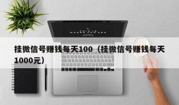 挂微信号赚钱每天100（挂微信号赚钱每天1000元）