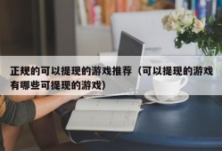 正规的可以提现的游戏推荐（可以提现的游戏有哪些可提现的游戏）